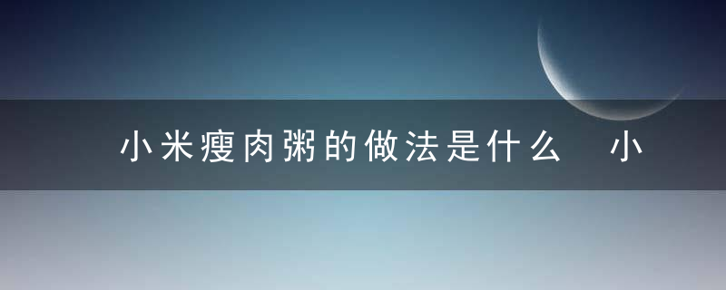 小米瘦肉粥的做法是什么 小米皮蛋瘦肉粥的功效有哪些